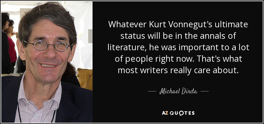 Whatever Kurt Vonnegut's ultimate status will be in the annals of literature, he was important to a lot of people right now. That's what most writers really care about. - Michael Dirda