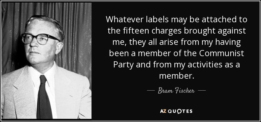 Whatever labels may be attached to the fifteen charges brought against me, they all arise from my having been a member of the Communist Party and from my activities as a member. - Bram Fischer