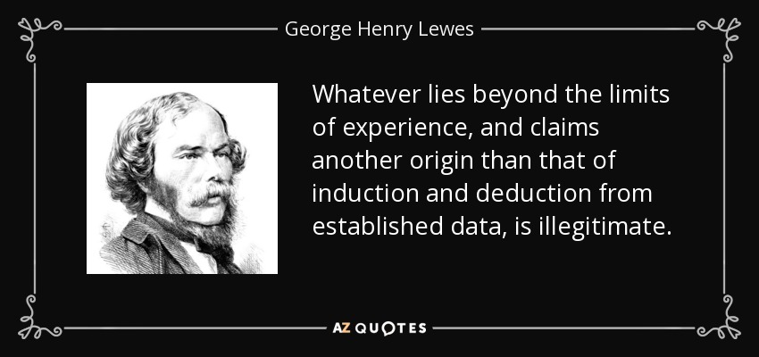 Whatever lies beyond the limits of experience, and claims another origin than that of induction and deduction from established data, is illegitimate. - George Henry Lewes