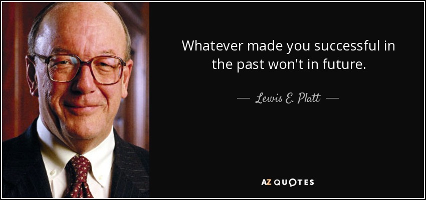 Whatever made you successful in the past won't in future. - Lewis E. Platt