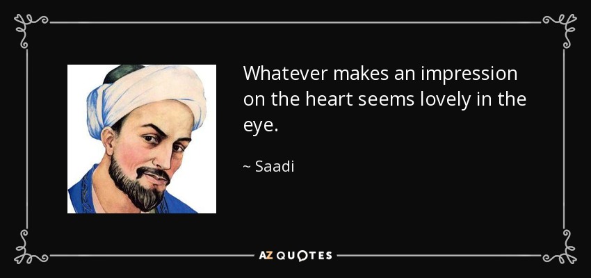 Whatever makes an impression on the heart seems lovely in the eye. - Saadi