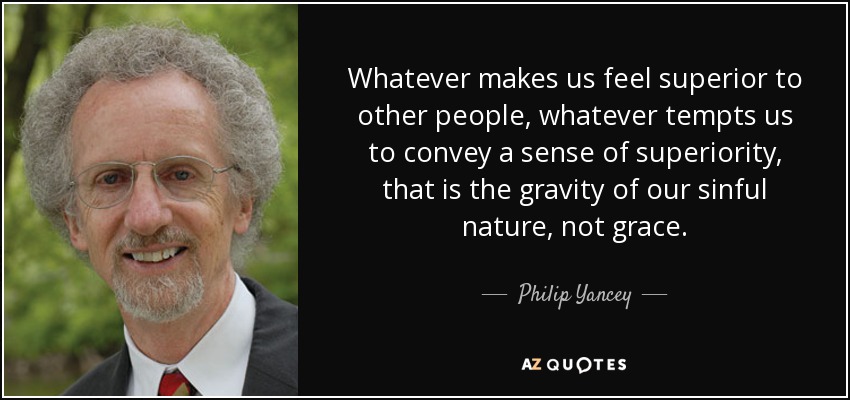 Whatever makes us feel superior to other people, whatever tempts us to convey a sense of superiority, that is the gravity of our sinful nature, not grace. - Philip Yancey