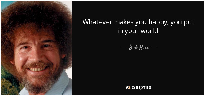 Whatever makes you happy, you put in your world. - Bob Ross
