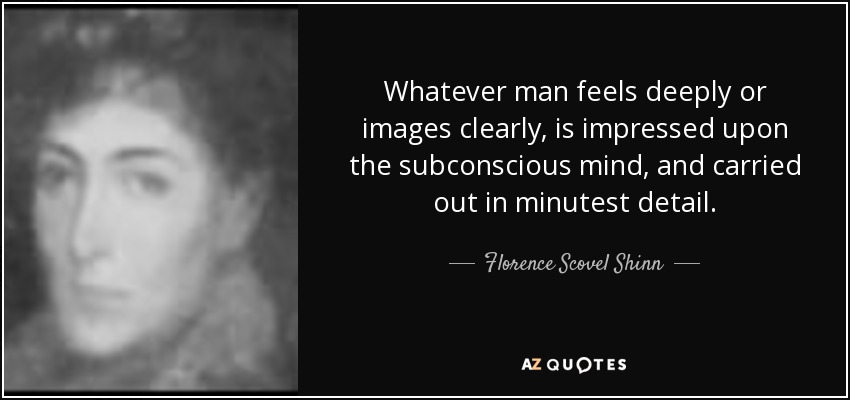 Whatever man feels deeply or images clearly, is impressed upon the subconscious mind, and carried out in minutest detail. - Florence Scovel Shinn