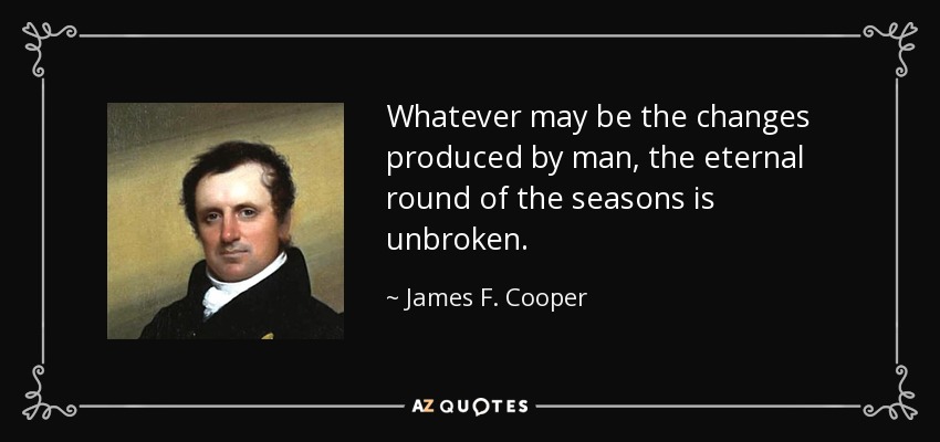 Whatever may be the changes produced by man, the eternal round of the seasons is unbroken. - James F. Cooper