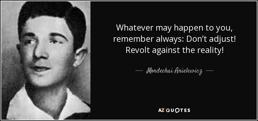 Whatever may happen to you, remember always: Don’t adjust! Revolt against the reality! - Mordechai Anielewicz