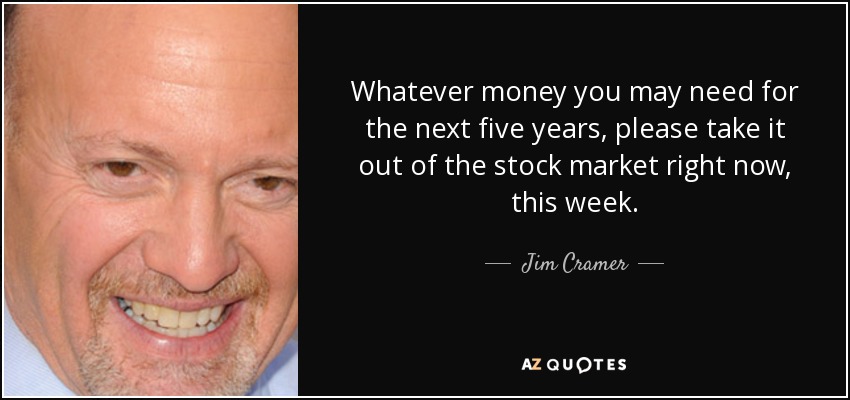 Whatever money you may need for the next five years, please take it out of the stock market right now, this week. - Jim Cramer