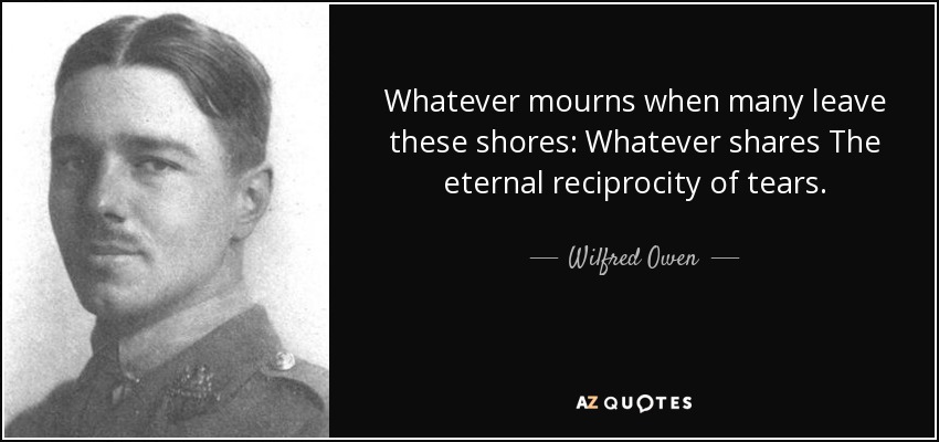 Whatever mourns when many leave these shores: Whatever shares The eternal reciprocity of tears. - Wilfred Owen
