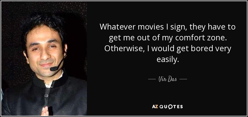 Whatever movies I sign, they have to get me out of my comfort zone. Otherwise, I would get bored very easily. - Vir Das