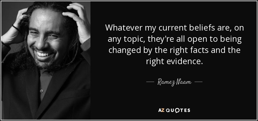 Whatever my current beliefs are, on any topic, they're all open to being changed by the right facts and the right evidence. - Ramez Naam