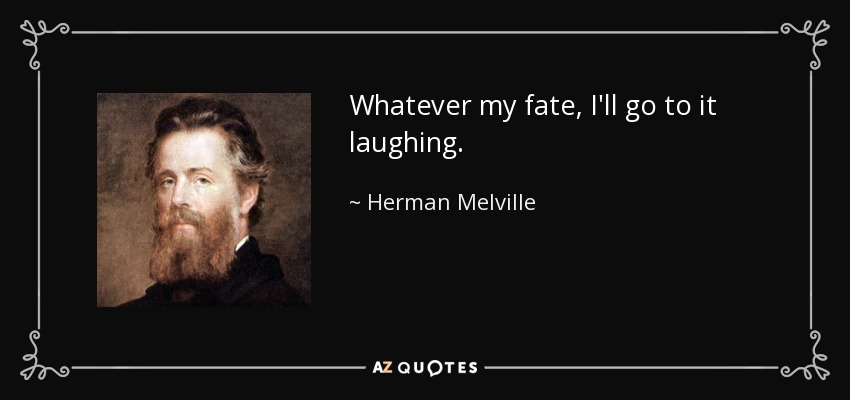 Whatever my fate, I'll go to it laughing. - Herman Melville