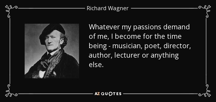 Whatever my passions demand of me, I become for the time being - musician, poet, director, author, lecturer or anything else. - Richard Wagner
