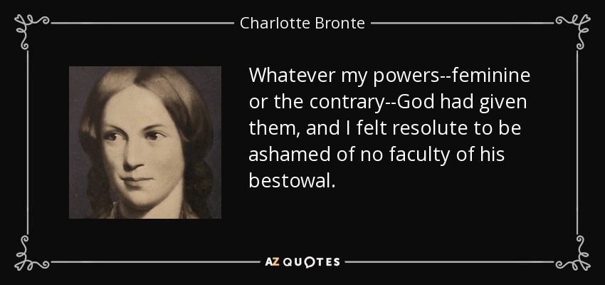 Whatever my powers--feminine or the contrary--God had given them, and I felt resolute to be ashamed of no faculty of his bestowal. - Charlotte Bronte