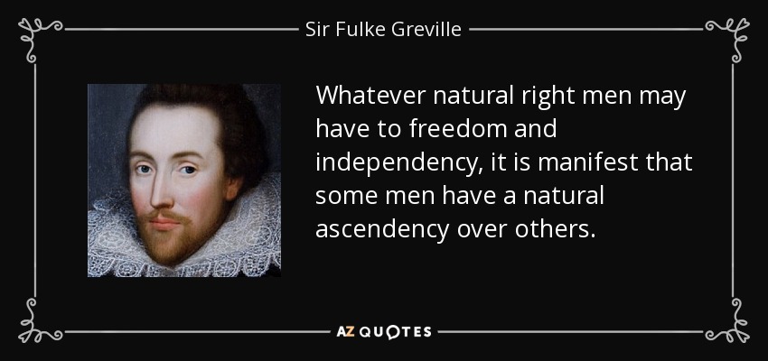 Whatever natural right men may have to freedom and independency, it is manifest that some men have a natural ascendency over others. - Sir Fulke Greville