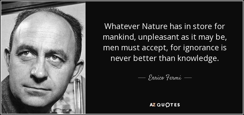 Whatever Nature has in store for mankind, unpleasant as it may be, men must accept, for ignorance is never better than knowledge. - Enrico Fermi