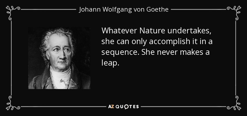 Whatever Nature undertakes, she can only accomplish it in a sequence. She never makes a leap. - Johann Wolfgang von Goethe