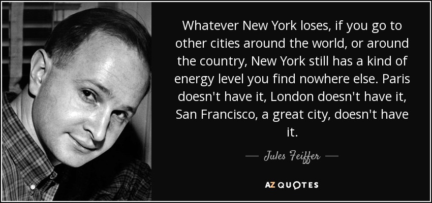 Whatever New York loses, if you go to other cities around the world, or around the country, New York still has a kind of energy level you find nowhere else. Paris doesn't have it, London doesn't have it, San Francisco, a great city, doesn't have it. - Jules Feiffer