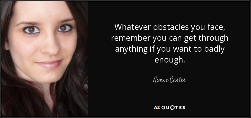Whatever obstacles you face, remember you can get through anything if you want to badly enough. - Aimee Carter
