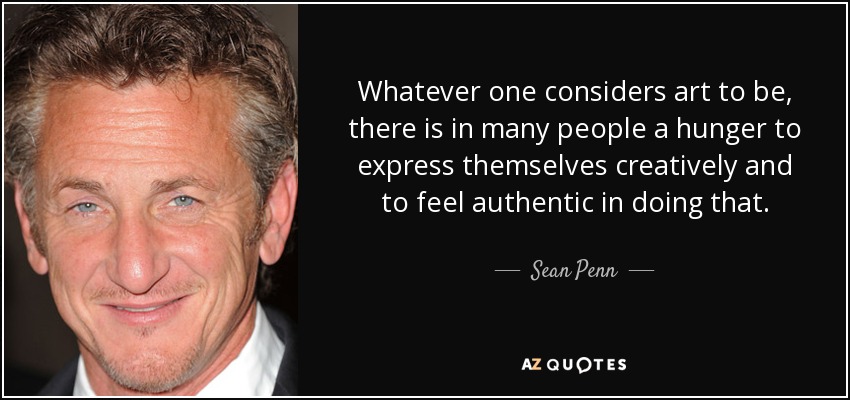 Whatever one considers art to be, there is in many people a hunger to express themselves creatively and to feel authentic in doing that. - Sean Penn