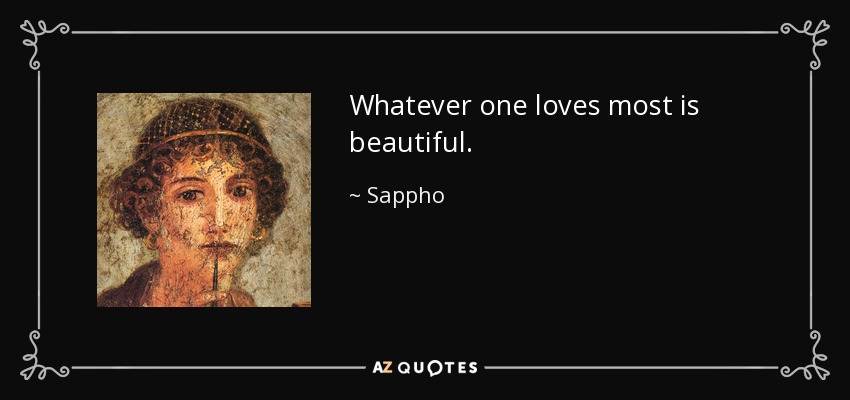 Whatever one loves most is beautiful. - Sappho