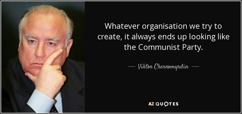 Whatever organisation we try to create, it always ends up looking like the Communist Party. - Viktor Chernomyrdin