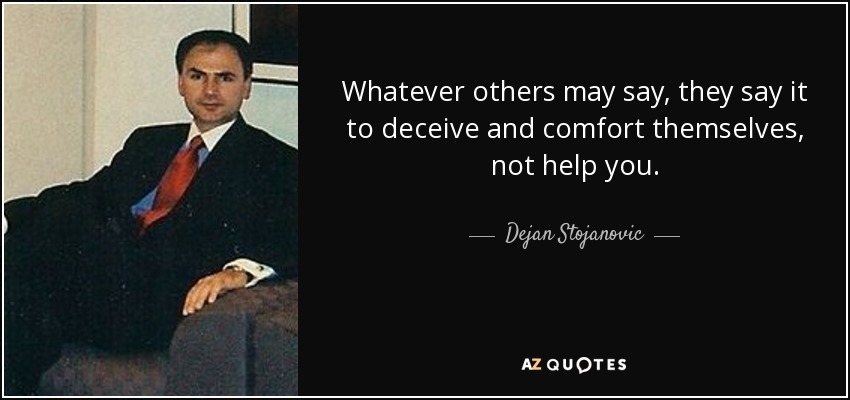 Whatever others may say, they say it to deceive and comfort themselves, not help you. - Dejan Stojanovic
