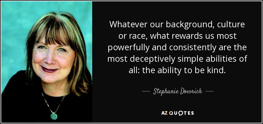 Whatever our background, culture or race, what rewards us most powerfully and consistently are the most deceptively simple abilities of all: the ability to be kind. - Stephanie Dowrick