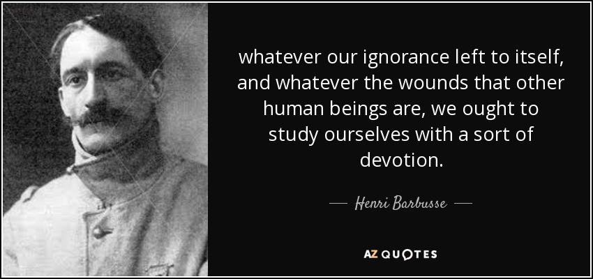 whatever our ignorance left to itself, and whatever the wounds that other human beings are, we ought to study ourselves with a sort of devotion. - Henri Barbusse