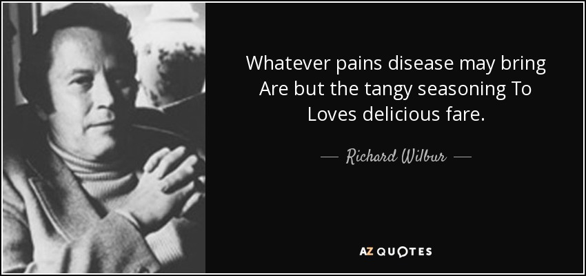 Whatever pains disease may bring Are but the tangy seasoning To Loves delicious fare. - Richard Wilbur