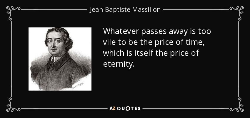 Whatever passes away is too vile to be the price of time, which is itself the price of eternity. - Jean Baptiste Massillon