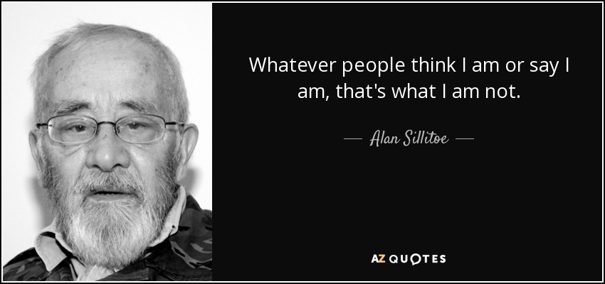 Whatever people think I am or say I am, that's what I am not. - Alan Sillitoe