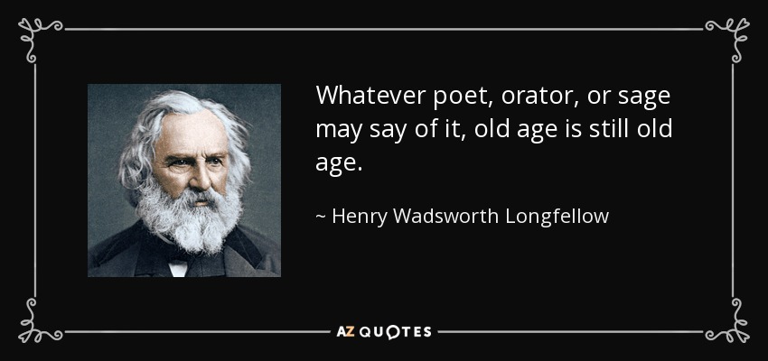 Whatever poet, orator, or sage may say of it, old age is still old age. - Henry Wadsworth Longfellow