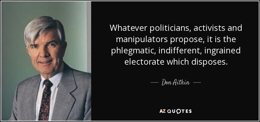 Whatever politicians, activists and manipulators propose, it is the phlegmatic, indifferent, ingrained electorate which disposes. - Don Aitkin