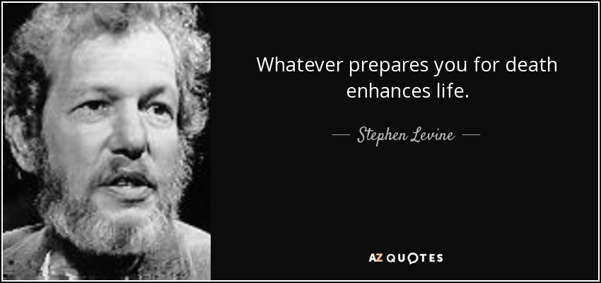 Whatever prepares you for death enhances life. - Stephen Levine