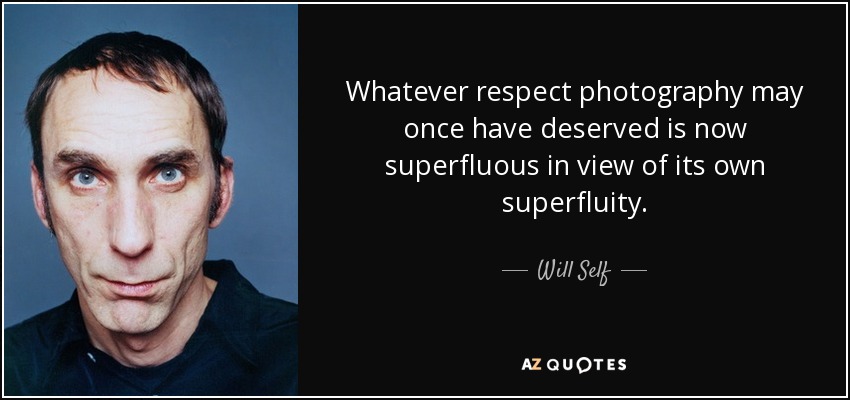 Whatever respect photography may once have deserved is now superfluous in view of its own superfluity. - Will Self