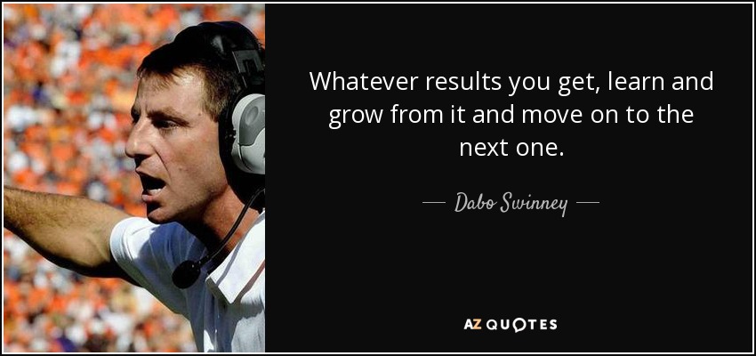Whatever results you get, learn and grow from it and move on to the next one. - Dabo Swinney