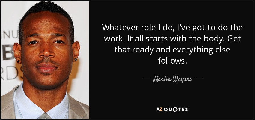 Whatever role I do, I've got to do the work. It all starts with the body. Get that ready and everything else follows. - Marlon Wayans