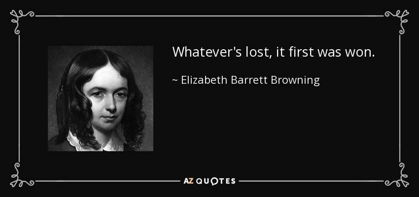 Whatever's lost, it first was won. - Elizabeth Barrett Browning