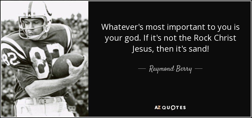 Whatever's most important to you is your god. If it's not the Rock Christ Jesus, then it's sand! - Raymond Berry