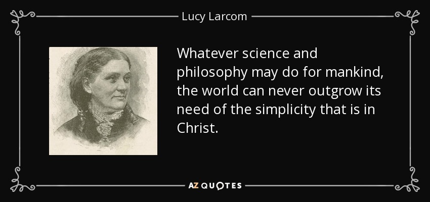 Whatever science and philosophy may do for mankind, the world can never outgrow its need of the simplicity that is in Christ. - Lucy Larcom