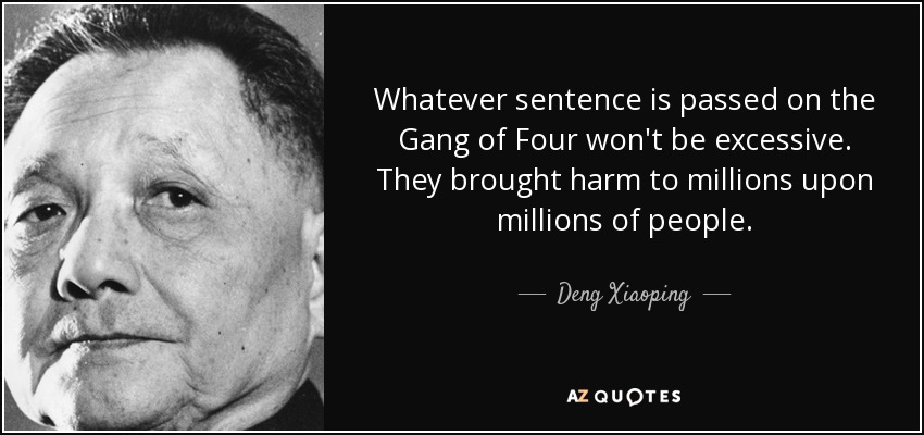 Whatever sentence is passed on the Gang of Four won't be excessive. They brought harm to millions upon millions of people. - Deng Xiaoping