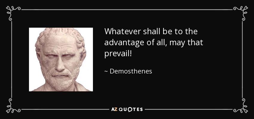 Whatever shall be to the advantage of all, may that prevail! - Demosthenes
