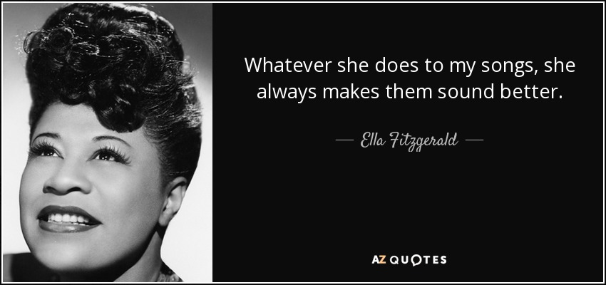 Whatever she does to my songs, she always makes them sound better. - Ella Fitzgerald