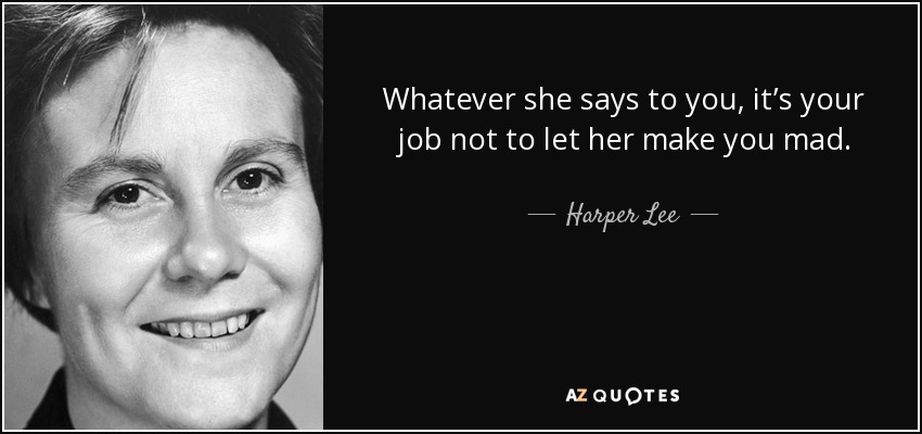 Whatever she says to you, it’s your job not to let her make you mad. - Harper Lee