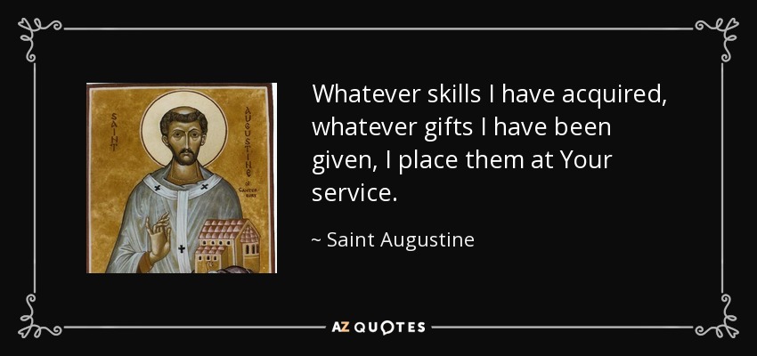 Whatever skills I have acquired, whatever gifts I have been given, I place them at Your service. - Saint Augustine
