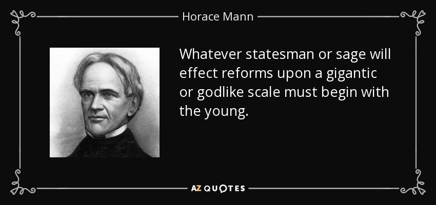 Whatever statesman or sage will effect reforms upon a gigantic or godlike scale must begin with the young. - Horace Mann