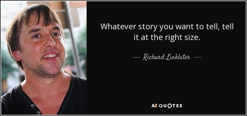 Whatever story you want to tell, tell it at the right size. - Richard Linklater