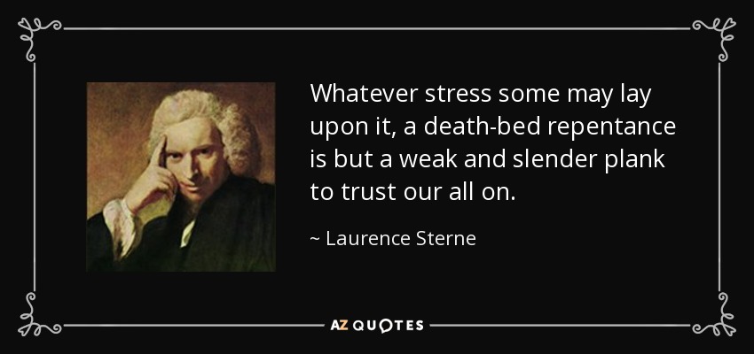 Whatever stress some may lay upon it, a death-bed repentance is but a weak and slender plank to trust our all on. - Laurence Sterne