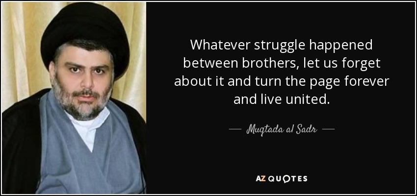 Whatever struggle happened between brothers, let us forget about it and turn the page forever and live united. - Muqtada al Sadr