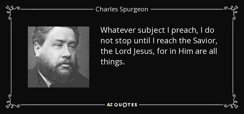 Whatever subject I preach, I do not stop until I reach the Savior, the Lord Jesus, for in Him are all things. - Charles Spurgeon